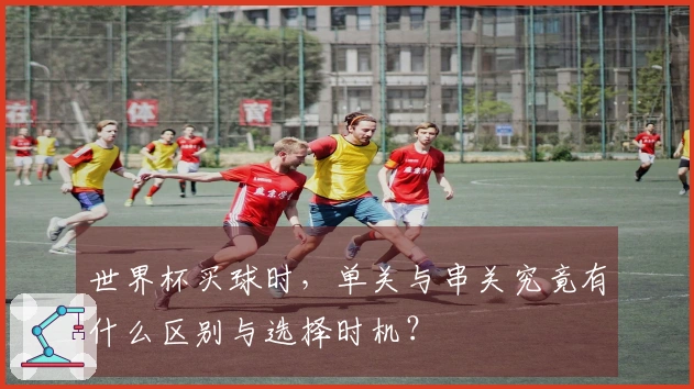 世界杯买球时,单关与串关究竟有什么区别与选择时机?