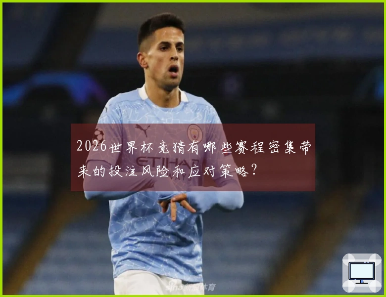 2026世界杯竞猜有哪些赛程密集带来的投注风险和应对策略？