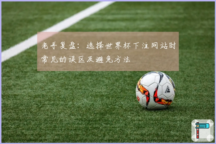 老手复盘：选择世界杯下注网站时常见的误区及避免方法