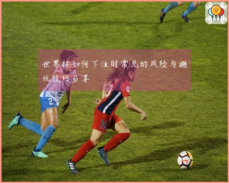 世界杯如何下注时常见的风险与避坑技巧分享