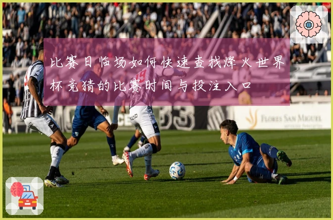 比赛日临场如何快速查找烽火世界杯竞猜的比赛时间与投注入口