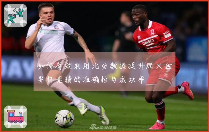 如何有效利用比分数据提升烽火世界杯竞猜的准确性与成功率