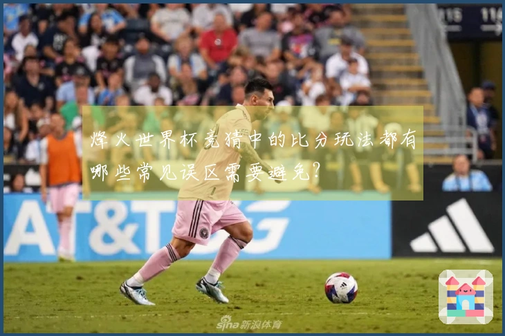 烽火世界杯竞猜中的比分玩法都有哪些常见误区需要避免？