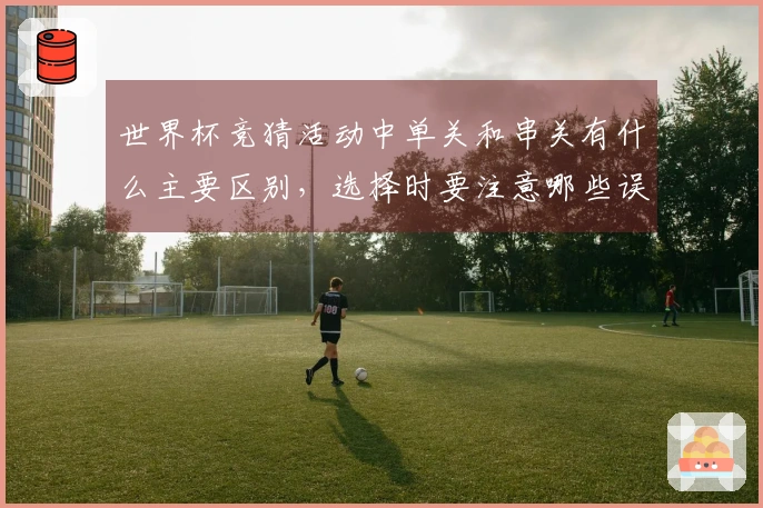 世界杯竞猜活动中单关和串关有什么主要区别，选择时要注意哪些误区？