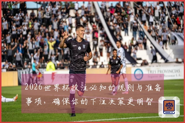 2026世界杯投注必知的规则与准备事项，确保你的下注决策更明智