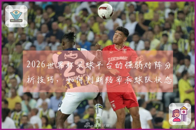2026世界杯买球平台的强弱对阵分析技巧，如何判断赔率和球队状态？
