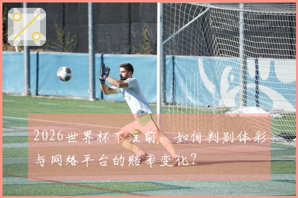 2026世界杯下注前，如何判别体彩与网络平台的赔率变化？