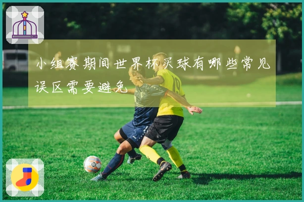 小组赛期间世界杯买球有哪些常见误区需要避免