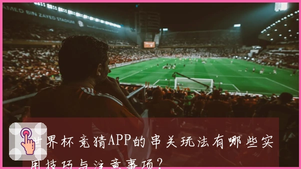 世界杯竞猜APP的串关玩法有哪些实用技巧与注意事项？