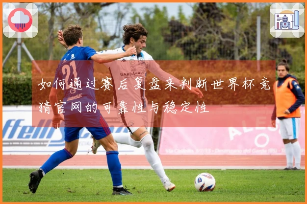 如何通过赛后复盘来判断世界杯竞猜官网的可靠性与稳定性