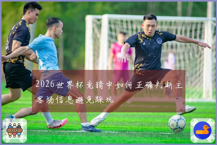 2026世界杯竞猜中如何正确判断主客场信息避免踩坑