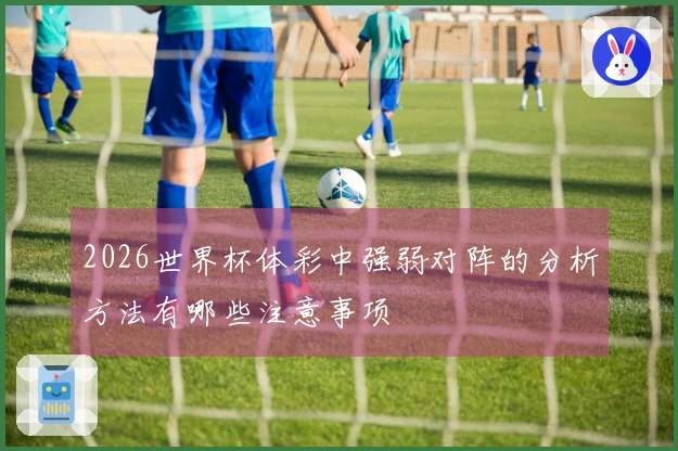 2026世界杯体彩中强弱对阵的分析方法有哪些注意事项