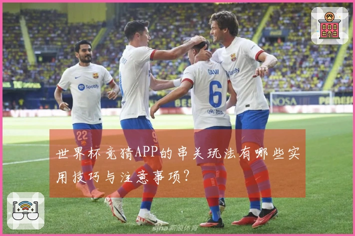 世界杯竞猜APP的串关玩法有哪些实用技巧与注意事项？