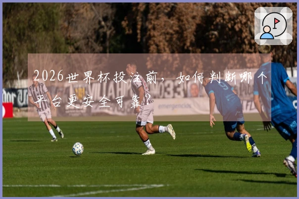 2026世界杯投注前，如何判断哪个平台更安全可靠？