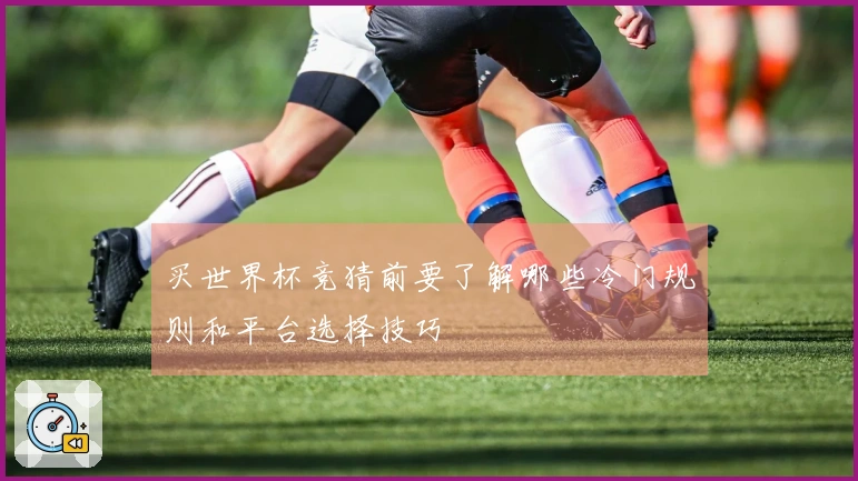 买世界杯竞猜前要了解哪些冷门规则和平台选择技巧