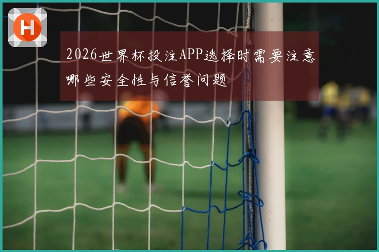 2026世界杯投注APP选择时需要注意哪些安全性与信誉问题