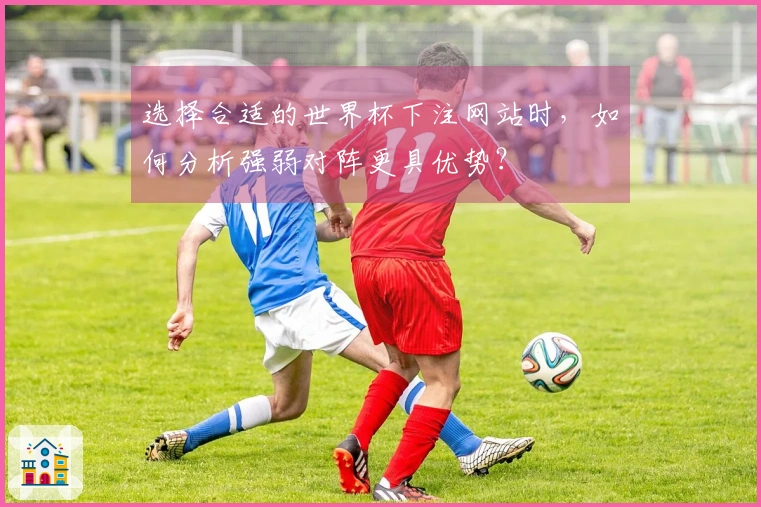 选择合适的世界杯下注网站时，如何分析强弱对阵更具优势？
