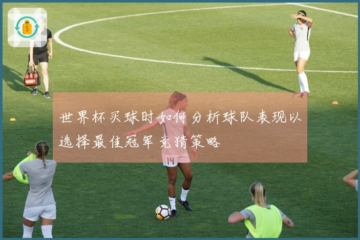 世界杯买球时如何分析球队表现以选择最佳冠军竞猜策略