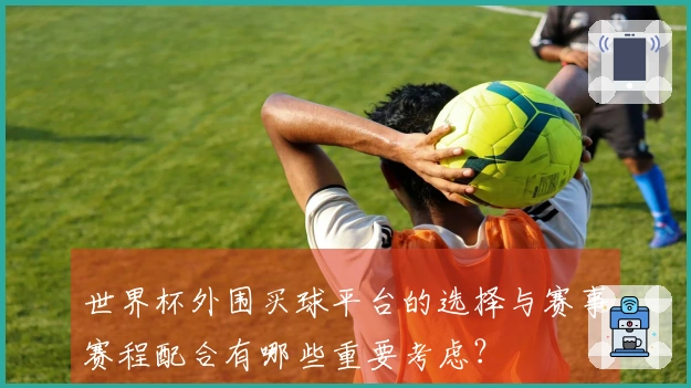 世界杯外围买球平台的选择与赛事赛程配合有哪些重要考虑？
