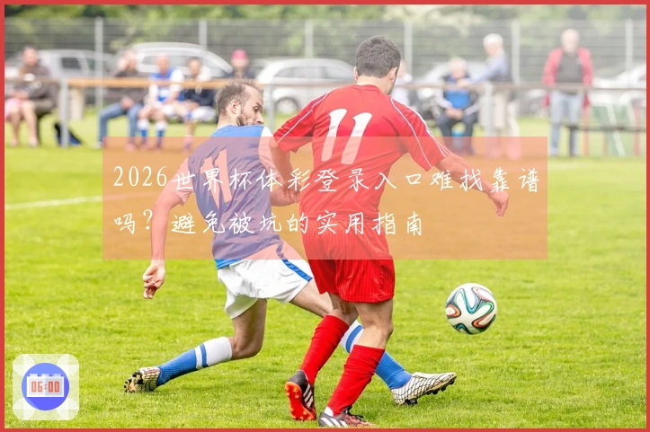 2026世界杯体彩登录入口难找靠谱吗？避免被坑的实用指南