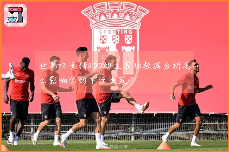 世界杯竞猜app的主客场数据分析怎么影响你的下注决策