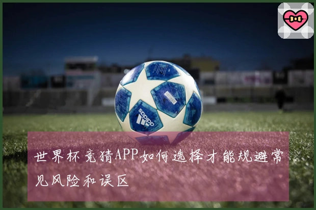 世界杯竞猜APP如何选择才能规避常见风险和误区