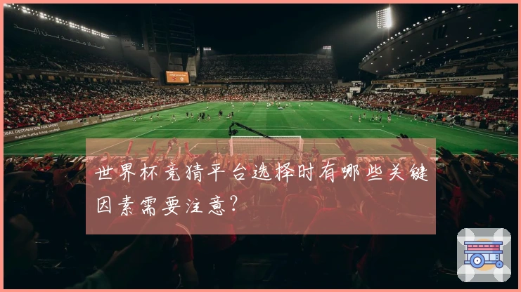 世界杯竞猜平台选择时有哪些关键因素需要注意？