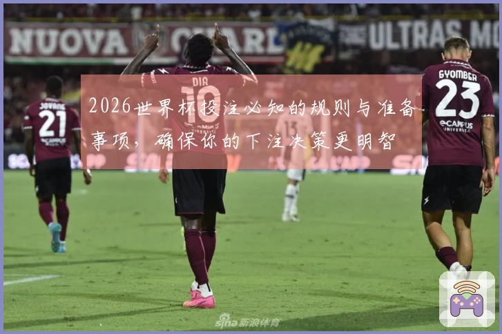 2026世界杯投注必知的规则与准备事项，确保你的下注决策更明智