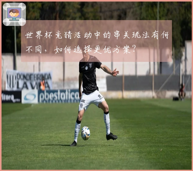 世界杯竞猜活动中的串关玩法有何不同，如何选择更优方案？