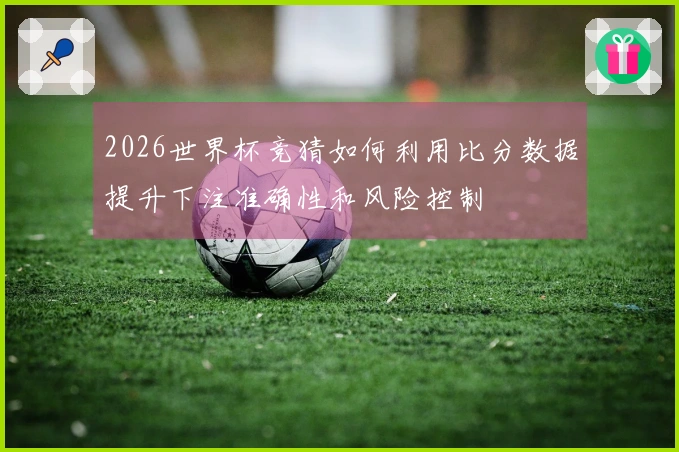 2026世界杯竞猜如何利用比分数据提升下注准确性和风险控制
