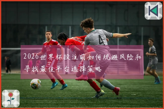 2026世界杯投注前如何规避风险和寻找最佳平台选择策略