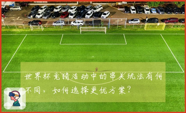 世界杯竞猜活动中的串关玩法有何不同，如何选择更优方案？