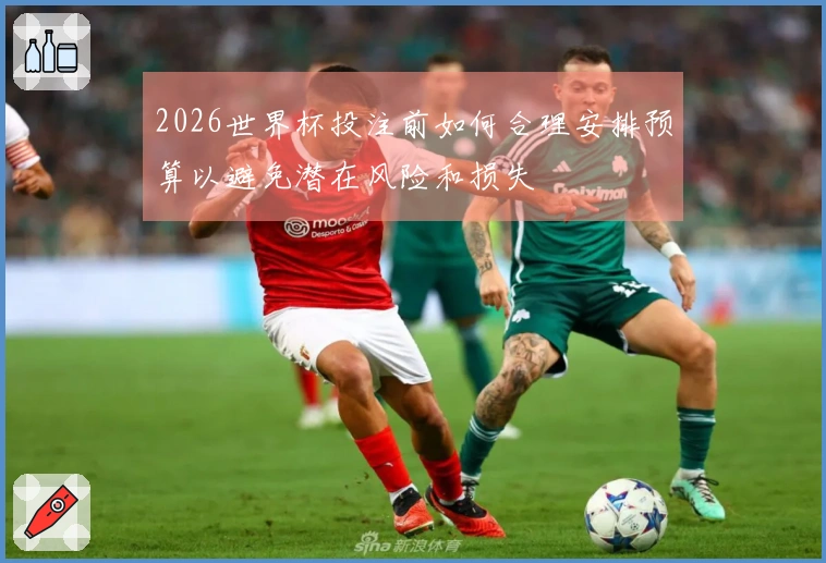 2026世界杯投注前如何合理安排预算以避免潜在风险和损失