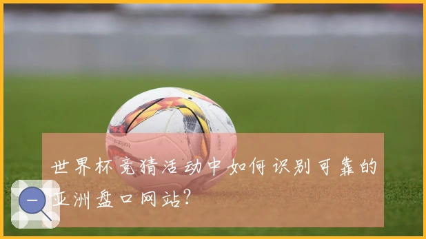 世界杯竞猜活动中如何识别可靠的亚洲盘口网站?