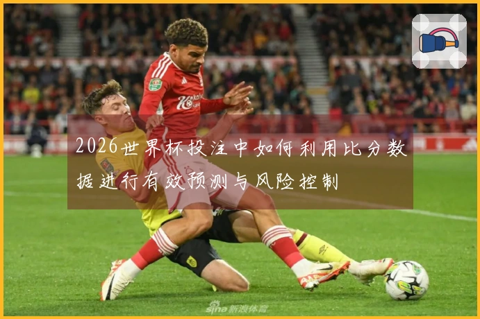 2026世界杯投注中如何利用比分数据进行有效预测与风险控制