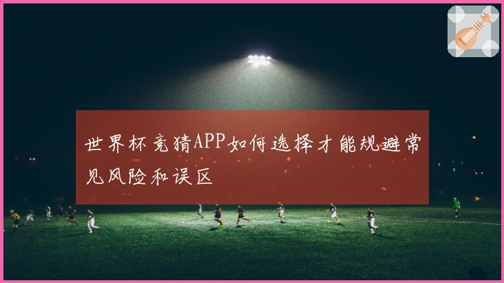 世界杯竞猜APP如何选择才能规避常见风险和误区