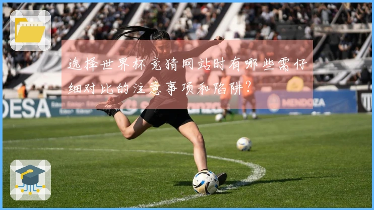 选择世界杯竞猜网站时有哪些需仔细对比的注意事项和陷阱？