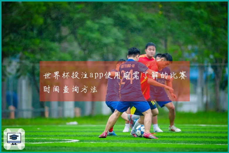 世界杯投注app使用前需了解的比赛时间查询方法