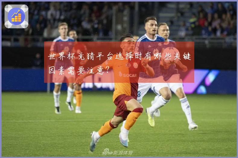 世界杯竞猜平台选择时有哪些关键因素需要注意？