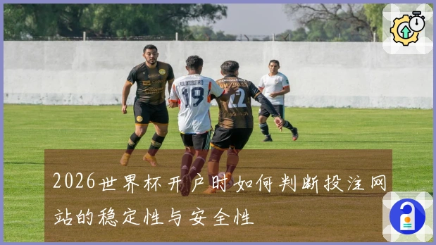 2026世界杯开户时如何判断投注网站的稳定性与安全性