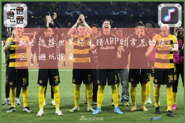 新手选择世界杯竞猜APP时常见的误区与避坑指南