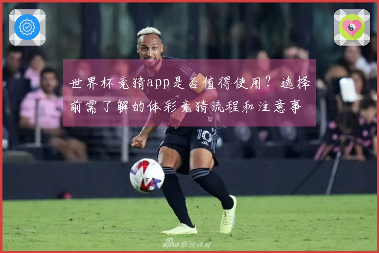 世界杯竞猜app是否值得使用?选择前需了解的体彩竞猜流程和注意事项