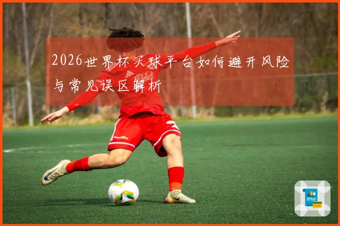 2026世界杯买球平台如何避开风险与常见误区解析