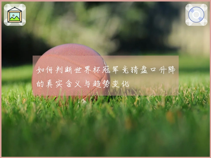 如何判断世界杯冠军竞猜盘口升降的真实含义与趋势变化