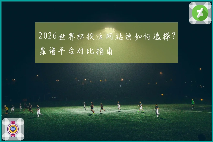 2026世界杯投注网站该如何选择？靠谱平台对比指南