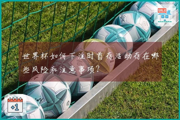 世界杯如何下注时首存活动存在哪些风险和注意事项？