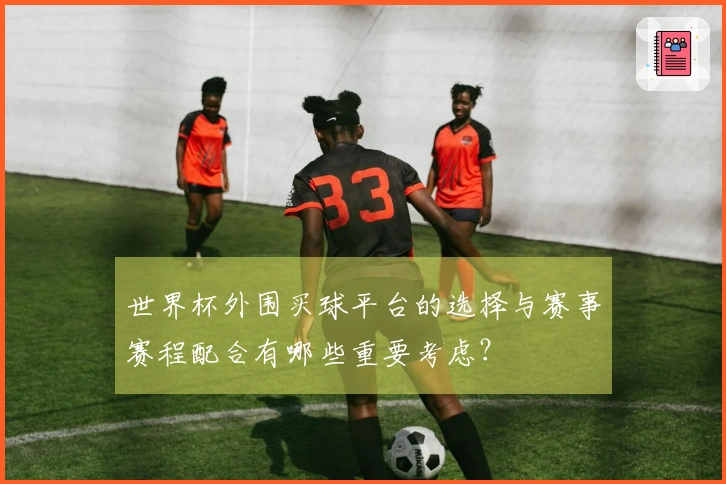 世界杯外围买球平台的选择与赛事赛程配合有哪些重要考虑?