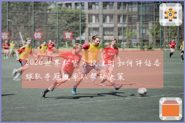 2026世界杯官方投注时如何评估各球队夺冠概率以帮助决策