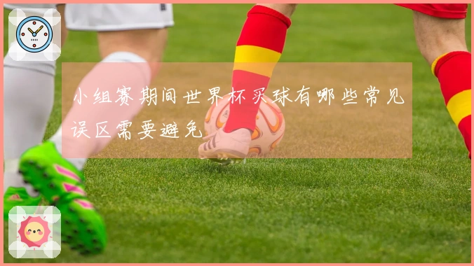 小组赛期间世界杯买球有哪些常见误区需要避免