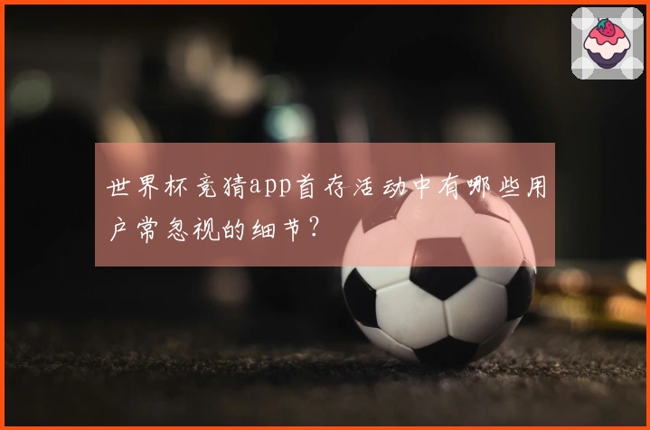世界杯竞猜app首存活动中有哪些用户常忽视的细节？